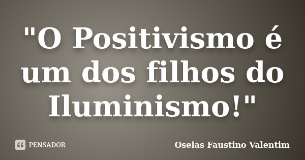 "O Positivismo é um dos filhos do Iluminismo!"... Frase de Oseias Faustino Valentim.