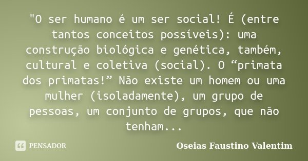 "O ser humano é um ser social! É (entre tantos conceitos possíveis): uma construção biológica e genética, também, cultural e coletiva (social). O “primata ... Frase de Oseias Faustino Valentim.