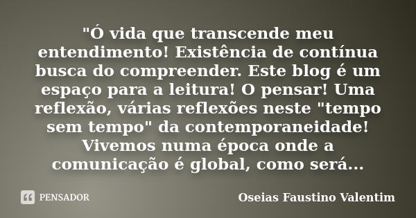 "Ó vida que transcende meu entendimento! Existência de contínua busca do compreender. Este blog é um espaço para a leitura! O pensar! Uma reflexão, várias ... Frase de Oseias Faustino Valentim.