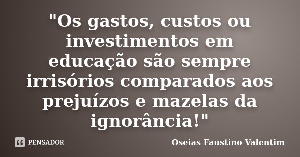 "Os gastos, custos ou investimentos em educação são sempre irrisórios comparados aos prejuízos e mazelas da ignorância!"... Frase de Oseias Faustino Valentim.