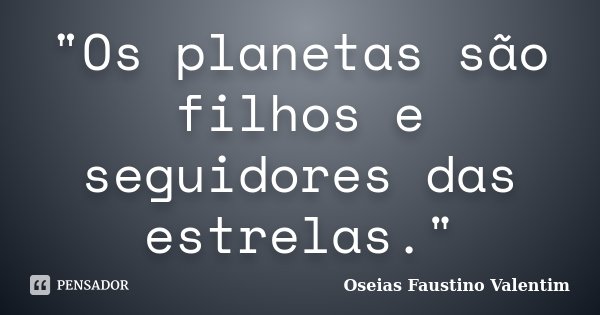 "Os planetas são filhos e seguidores das estrelas."... Frase de Oseias Faustino Valentim.