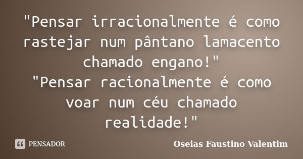 "Pensar irracionalmente é como rastejar num pântano lamacento chamado engano!" "Pensar racionalmente é como voar num céu chamado realidade!"... Frase de Oseias Faustino Valentim.