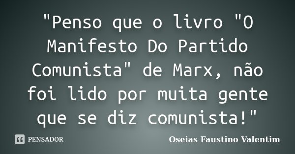 "Penso que o livro "O Manifesto Do Partido Comunista" de Marx, não foi lido por muita gente que se diz comunista!"... Frase de Oseias Faustino Valentim.