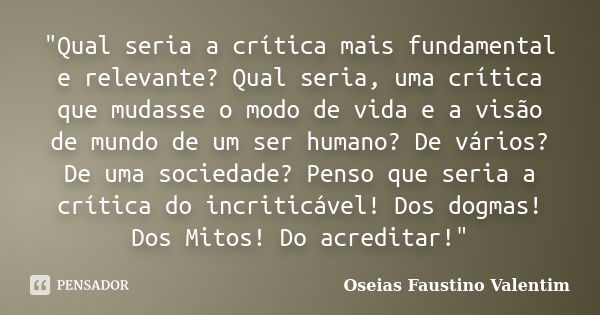 "Qual seria a crítica mais fundamental e relevante? Qual seria, uma crítica que mudasse o modo de vida e a visão de mundo de um ser humano? De vários? De u... Frase de Oseias Faustino Valentim.