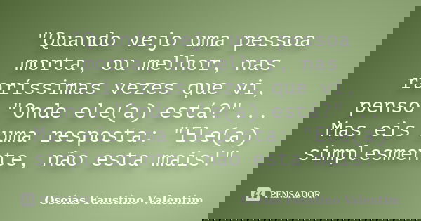"Quando vejo uma pessoa morta, ou melhor, nas raríssimas vezes que vi, penso "Onde ele(a) está?"... Mas eis uma resposta: "Ele(a) simplesmen... Frase de Oseias Faustino Valentim.