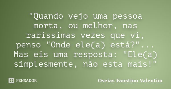 "Quando vejo uma pessoa morta, ou melhor, nas raríssimas vezes que vi, penso "Onde ele(a) está?"... Mas eis uma resposta: "Ele(a) simplesmen... Frase de Oseias Faustino Valentim.