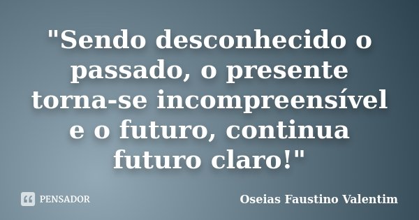 "Sendo desconhecido o passado, o presente torna-se incompreensível e o futuro, continua futuro claro!"... Frase de Oseias Faustino Valentim.