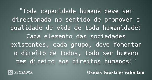 "Toda capacidade humana deve ser direcionada no sentido de promover a qualidade de vida de toda humanidade! Cada elemento das sociedades existentes, cada g... Frase de Oseias Faustino Valentim.