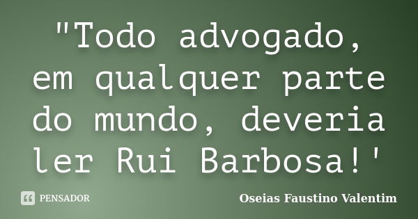 "Todo advogado, em qualquer parte do mundo, deveria ler Rui Barbosa!'... Frase de Oseias Faustino Valentim.