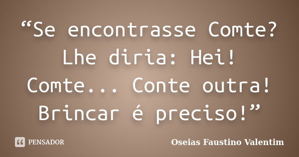 “Se encontrasse Comte? Lhe diria: Hei! Comte... Conte outra! Brincar é preciso!”... Frase de Oseias Faustino Valentim.