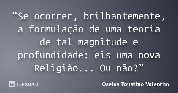 “Se ocorrer, brilhantemente, a formulação de uma teoria de tal magnitude e profundidade: eis uma nova Religião... Ou não?”... Frase de Oseias Faustino Valentim.