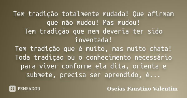 Tem tradição totalmente mudada! Que afirmam que não mudou! Mas mudou! Tem tradição que nem deveria ter sido inventada! Tem tradição que é muito, mas muito chata... Frase de Oseias Faustino Valentim.