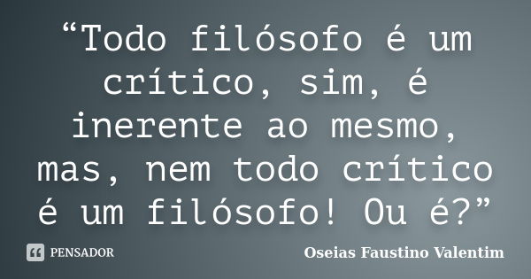 “Todo filósofo é um crítico, sim, é inerente ao mesmo, mas, nem todo crítico é um filósofo! Ou é?”... Frase de Oseias Faustino Valentim.