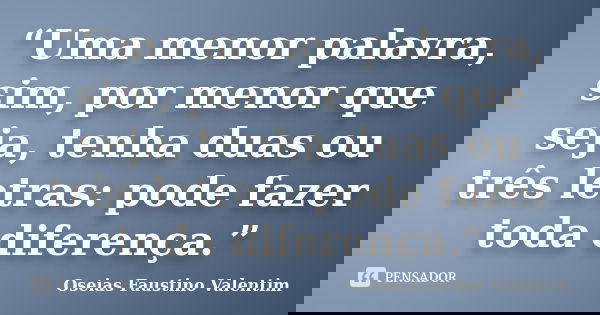 “Uma menor palavra, sim, por menor que seja, tenha duas ou três letras: pode fazer toda diferença.”... Frase de Oseias Faustino Valentim.