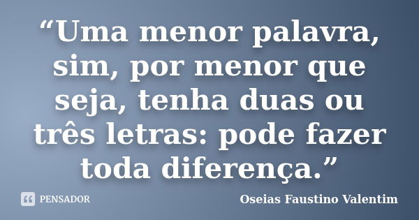 “Uma menor palavra, sim, por menor que seja, tenha duas ou três letras: pode fazer toda diferença.”... Frase de Oseias Faustino Valentim.