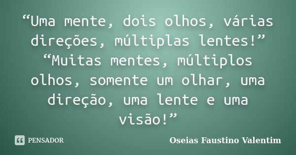 “Uma mente, dois olhos, várias direções, múltiplas lentes!” “Muitas mentes, múltiplos olhos, somente um olhar, uma direção, uma lente e uma visão!”... Frase de Oseias Faustino Valentim.