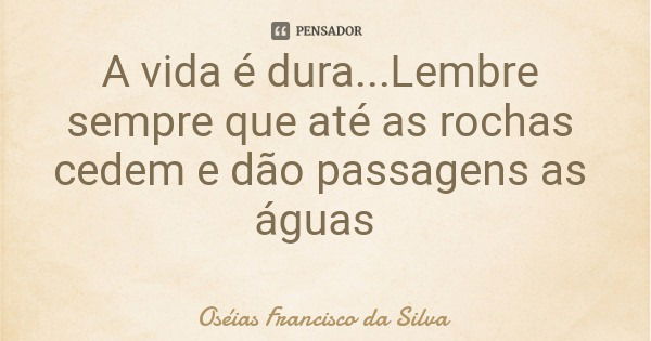 A vida é dura...Lembre sempre que até as rochas cedem e dão passagens as águas... Frase de Oséias Francisco da Silva.