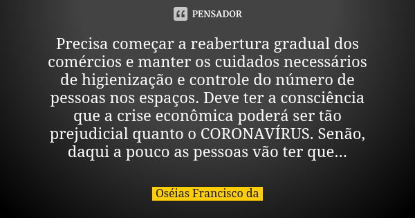 Precisa começar a reabertura gradual dos comércios e manter os cuidados necessários de higienização e controle do número de pessoas nos espaços. Deve ter a cons... Frase de Oséias Francisco da.