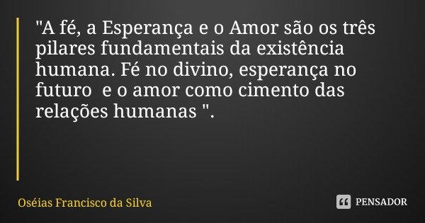 "A fé, a Esperança e o Amor são os três pilares fundamentais da existência humana. Fé no divino, esperança no futuro e o amor como cimento das relações hum... Frase de Oséias Francisco da Silva.