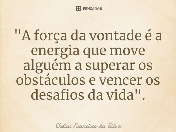 ⁠⁠"A força da vontade é a energia que move alguém a superar os obstáculos e vencer os desafios da vida".... Frase de Oséias Francisco da Silva.