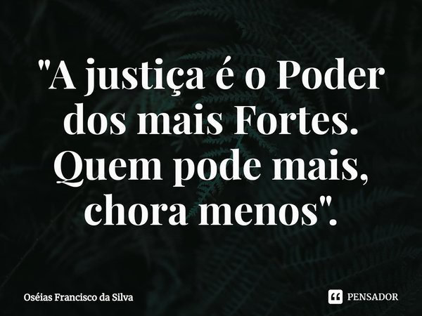 ⁠"A justiça é o Poder dos mais Fortes. Quem pode mais, chora menos".... Frase de Oséias Francisco da Silva.
