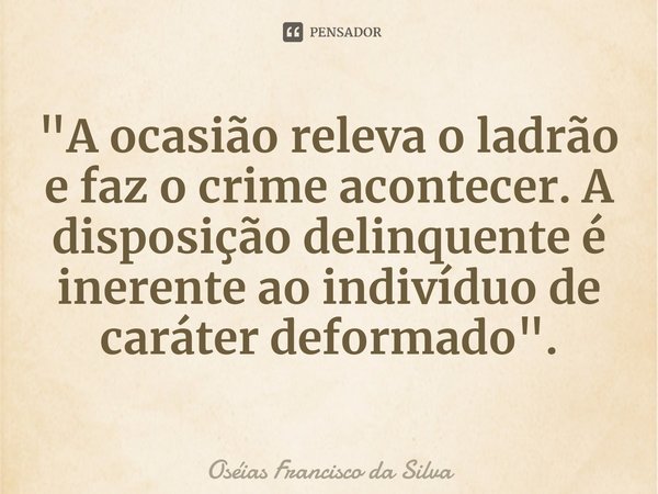 ⁠"⁠A ocasião releva o ladrão e faz o crime acontecer. A disposição delinquente é inerente ao indivíduo de caráter deformado ".... Frase de Oséias Francisco da Silva.