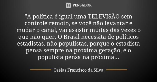 "A política é igual uma TELEVISÃO sem controle remoto, se você não levantar e mudar o canal, vai assistir muitas das vezes o que não quer. O Brasil necessi... Frase de Oséias Francisco da Silva.