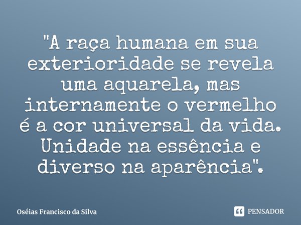 "A raça humana em sua exterioridade se revela uma aquarela, mas internamente o vermelho é a cor universal da vida. Unidade na essência e diverso na aparênc... Frase de Oséias Francisco da Silva.