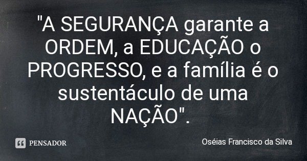 "A SEGURANÇA garante a ORDEM, a EDUCAÇÃO o PROGRESSO, e a família é o sustentáculo de uma NAÇÃO".... Frase de Oséias Francisco da Silva.