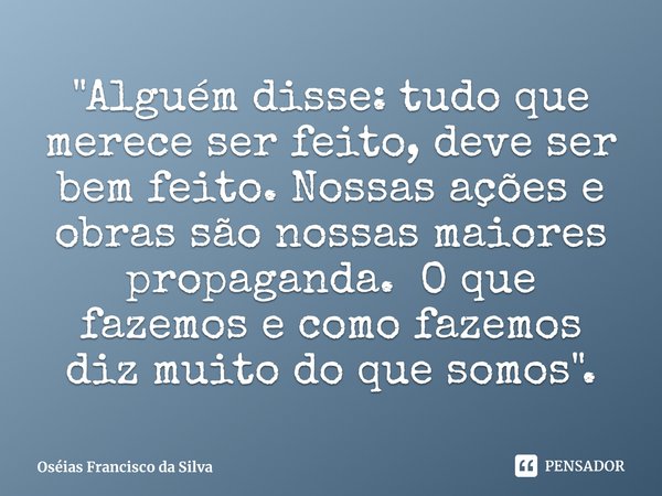 ⁠"Alguém disse: tudo que merece ser feito, deve ser bem feito. Nossas ações e obras são nossas maiores propaganda. O que fazemos e como fazemos diz muito d... Frase de Oséias Francisco da Silva.