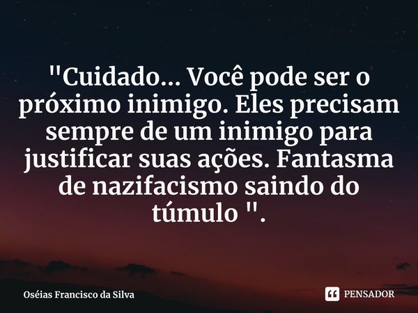 ⁠⁠"Cuidado... Você pode ser o próximo inimigo. Eles precisam sempre de um inimigo para justificar suas ações. Fantasma de nazifacismo saindo do túmulo &quo... Frase de Oséias Francisco da Silva.