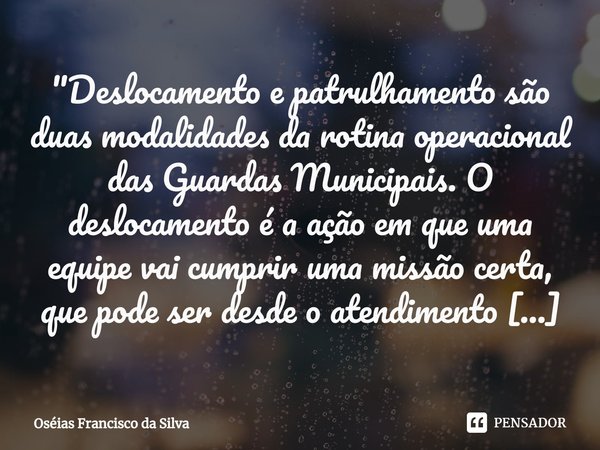 "⁠Deslocamento e patrulhamento são duas modalidades da rotina operacional das Guardas Municipais. O deslocamento é a ação em que uma equipe vai cumprir uma... Frase de Oséias Francisco da Silva.