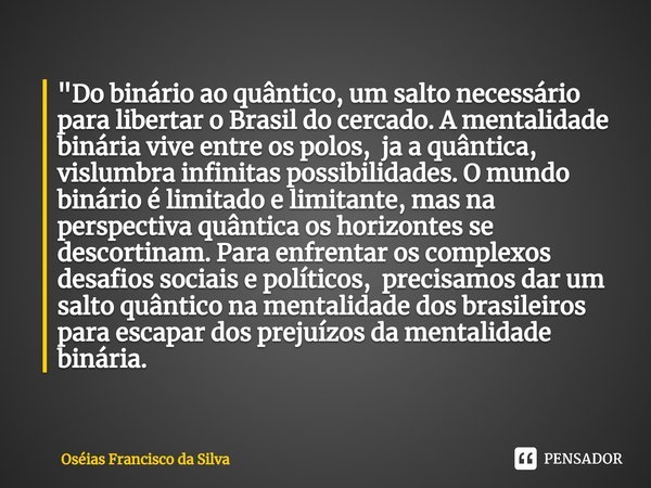 ⁠"Do binário ao quântico, um salto necessário para libertar o Brasil do cercado. A mentalidade binária vive entre os polos, ja a quântica, vislumbra infini... Frase de Oséias Francisco da Silva.
