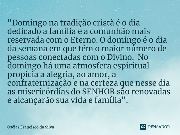 ⁠"Domingo na tradição cristã é o dia dedicado a família e a comunhão mais reservada com o Eterno. O domingo é o dia da semana em que têm o maior número de ... Frase de Oséias Francisco da Silva.