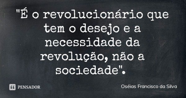 "É o revolucionário que tem o desejo e a necessidade da revolução, não a sociedade".... Frase de Oséias Francisco da Silva.
