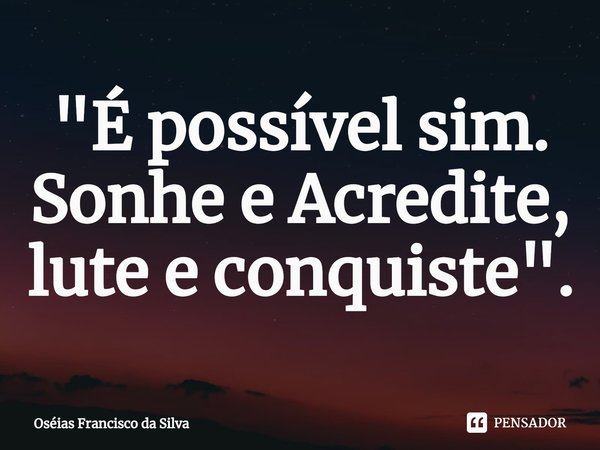 ⁠"É possível sim. Sonhe e Acredite, lute e conquiste".... Frase de Oséias Francisco da Silva.