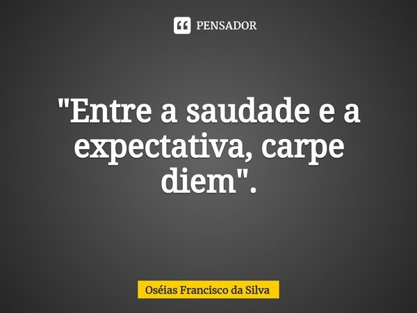 ⁠"Entre a saudade e a expectativa, carpe diem".... Frase de Oséias Francisco da Silva.