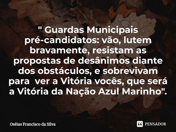 ⁠" Guardas Municipais pré-candidatos: vão, lutem bravamente, resistam as propostas de desânimos diante dos obstáculos, e sobrevivam para ver a Vitória você... Frase de Oséias Francisco da Silva.