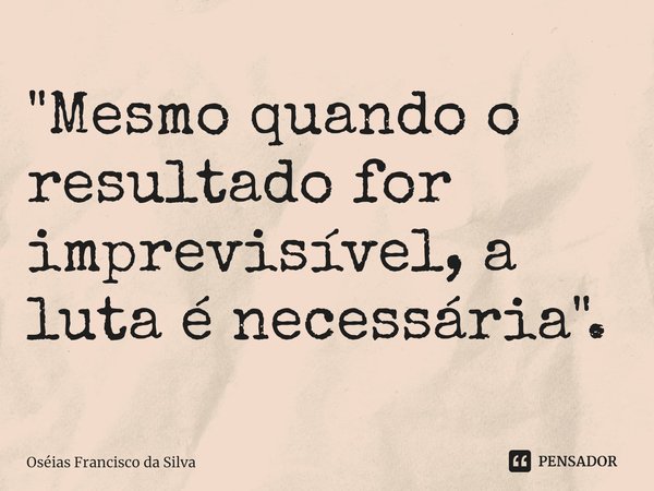 ⁠"Mesmo quando o resultado for imprevisível, a luta é necessária ".... Frase de Oséias Francisco da Silva.