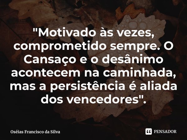 ⁠"Motivado às vezes, comprometido sempre. O Cansaço e o desânimo acontecem na caminhada, mas a persistência é aliada dos vencedores ".... Frase de Oséias Francisco da Silva.