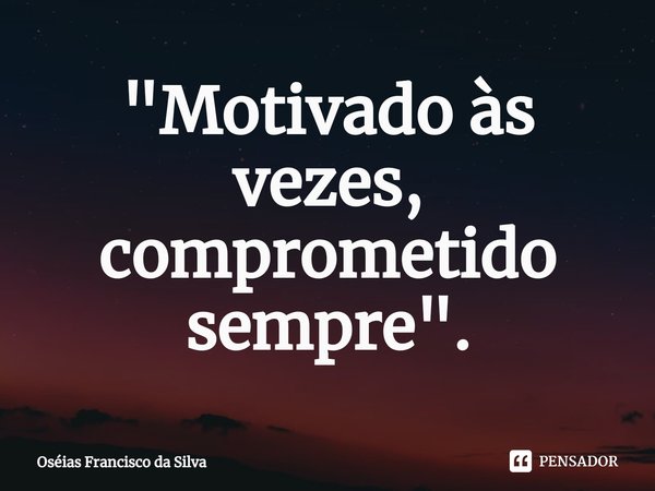 ⁠"Motivado às vezes, comprometido sempre".... Frase de Oséias Francisco da Silva.