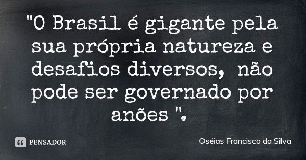 "O Brasil é gigante pela sua própria natureza e desafios diversos, não pode ser governado por anões ".... Frase de Oséias Francisco da Silva.