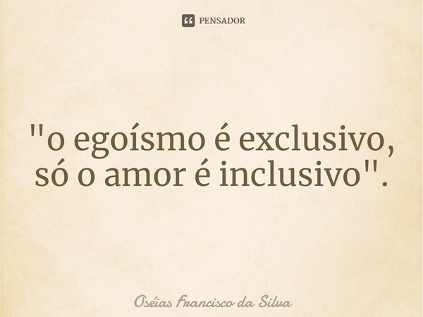 ⁠⁠"o egoísmo é exclusivo, só o amor é inclusivo".... Frase de Oséias Francisco da Silva.