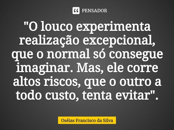 ⁠"O louco experimenta realização excepcional, que o normal só consegue imaginar. Mas, ele corre altos riscos, que o outro a todo custo, tenta evitar".... Frase de Oséias Francisco da Silva.