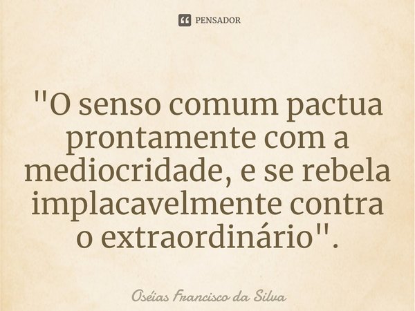 ⁠"O senso comum pactua prontamente com a mediocridade, e se rebela implacavelmente contra o extraordinário".... Frase de Oséias Francisco da Silva.