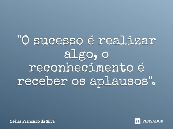 ⁠"O sucesso é realizar algo, o reconhecimento é receber os aplausos".... Frase de Oséias Francisco da Silva.