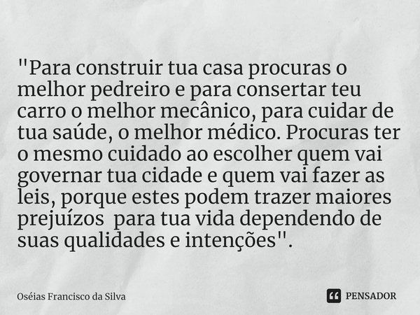 ⁠⁠"Para construir tua casa procuras o melhor pedreiro e para consertar teu carro o melhor mecânico, para cuidar de tua saúde, o melhor médico. Procuras ter... Frase de Oséias Francisco da Silva.