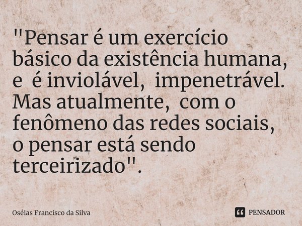 ⁠"Pensar é um exercício básico da existência humana, e é inviolável, impenetrável. Mas atualmente, com o fenômeno das redes sociais, o pensar está sendo te... Frase de Oséias Francisco da Silva.