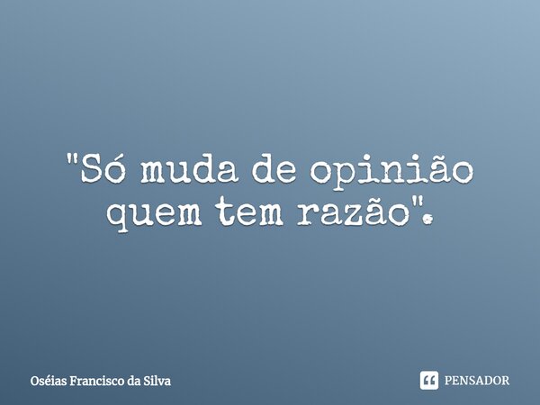 ⁠"Só muda de opinião quem tem razão ".... Frase de Oséias Francisco da Silva.