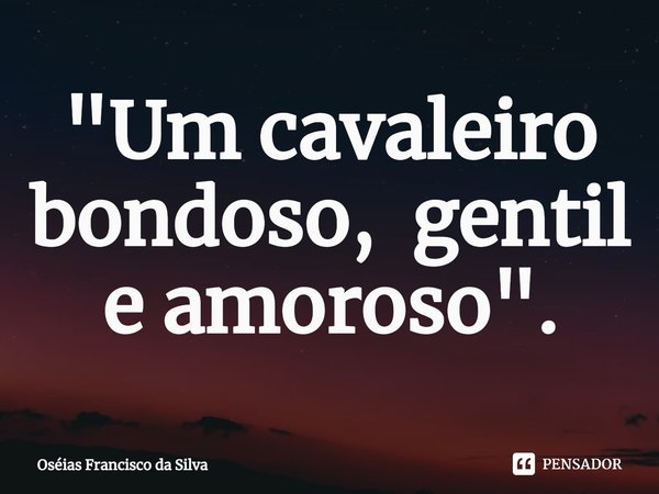 ⁠"Um cavaleiro
bondoso, gentil e amoroso".... Frase de Oséias Francisco da Silva.